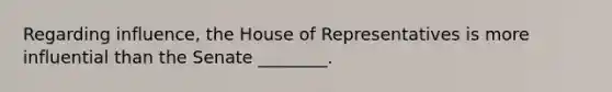 Regarding influence, the House of Representatives is more influential than the Senate ________.