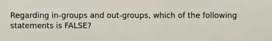 Regarding in-groups and out-groups, which of the following statements is FALSE?