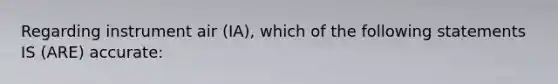 Regarding instrument air (IA), which of the following statements IS (ARE) accurate: