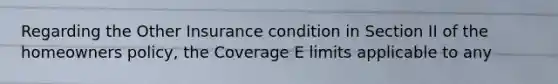 Regarding the Other Insurance condition in Section II of the homeowners policy, the Coverage E limits applicable to any