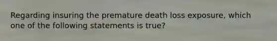 Regarding insuring the premature death loss exposure, which one of the following statements is true?