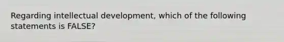 Regarding intellectual development, which of the following statements is FALSE?