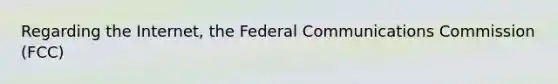 Regarding the Internet, the Federal Communications Commission (FCC)