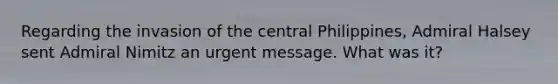 Regarding the invasion of the central Philippines, Admiral Halsey sent Admiral Nimitz an urgent message. What was it?