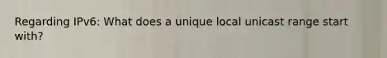 Regarding IPv6: What does a unique local unicast range start with?