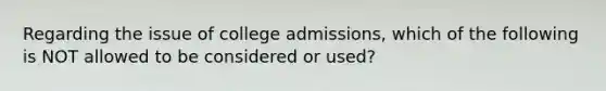 Regarding the issue of college admissions, which of the following is NOT allowed to be considered or used?