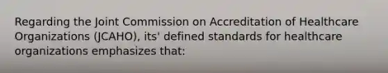 Regarding the Joint Commission on Accreditation of Healthcare Organizations (JCAHO), its' defined standards for healthcare organizations emphasizes that: