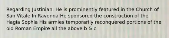 Regarding Justinian: He is prominently featured in the Church of San Vitale In Ravenna He sponsored the construction of the Hagia Sophia His armies temporarily reconquered portions of the old Roman Empire all the above b & c