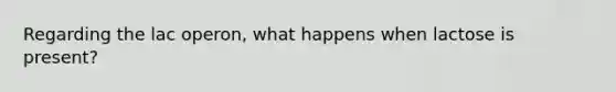Regarding the lac operon, what happens when lactose is present?
