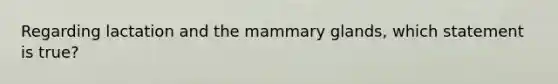 Regarding lactation and the mammary glands, which statement is true?