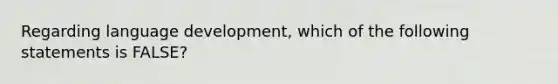 Regarding language development, which of the following statements is FALSE?