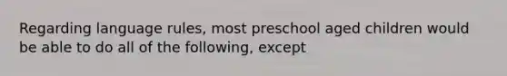 Regarding language rules, most preschool aged children would be able to do all of the following, except