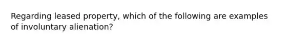 Regarding leased property, which of the following are examples of involuntary alienation?