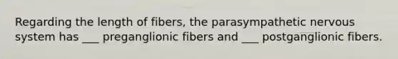 Regarding the length of fibers, the parasympathetic nervous system has ___ preganglionic fibers and ___ postganglionic fibers.