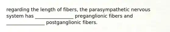 regarding the length of fibers, the parasympathetic nervous system has ________________ preganglionic fibers and ________________ postganglionic fibers.