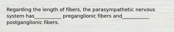 Regarding the length of fibers, the parasympathetic nervous system has___________ preganglionic fibers and___________ postganglionic fibers.