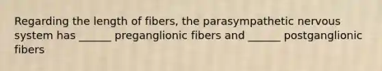 Regarding the length of fibers, the parasympathetic nervous system has ______ preganglionic fibers and ______ postganglionic fibers