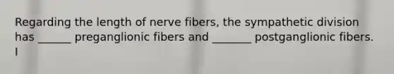 Regarding the length of nerve fibers, the sympathetic division has ______ preganglionic fibers and _______ postganglionic fibers. I