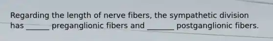 Regarding the length of nerve fibers, the sympathetic division has ______ preganglionic fibers and _______ postganglionic fibers.