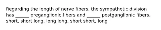 Regarding the length of nerve fibers, the sympathetic division has ______ preganglionic fibers and ______ postganglionic fibers. short, short long, long long, short short, long