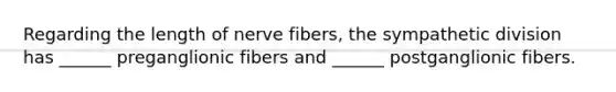 Regarding the length of nerve fibers, the sympathetic division has ______ preganglionic fibers and ______ postganglionic fibers.