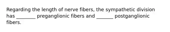 Regarding the length of nerve fibers, the sympathetic division has ________ preganglionic fibers and _______ postganglionic fibers.