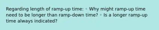 Regarding length of ramp-up time: ◦ Why might ramp-up time need to be longer than ramp-down time? ◦ Is a longer ramp-up time always indicated?