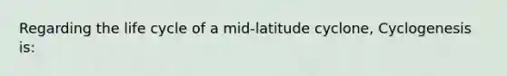 Regarding the life cycle of a mid-latitude cyclone, Cyclogenesis is: