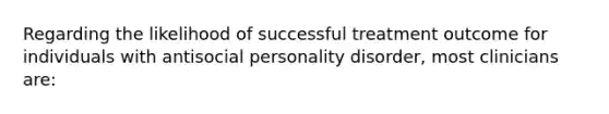 Regarding the likelihood of successful treatment outcome for individuals with antisocial personality disorder, most clinicians are: