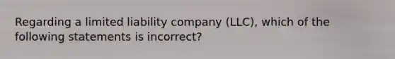 Regarding a limited liability company (LLC), which of the following statements is incorrect?