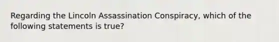 Regarding the Lincoln Assassination Conspiracy, which of the following statements is true?