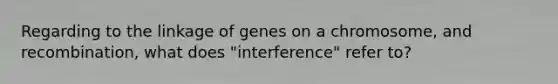 Regarding to the linkage of genes on a chromosome, and recombination, what does "interference" refer to?