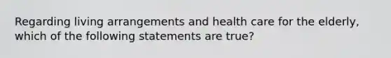 Regarding living arrangements and health care for the elderly, which of the following statements are true?