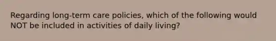 Regarding long-term care policies, which of the following would NOT be included in activities of daily living?