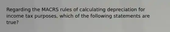 Regarding the MACRS rules of calculating depreciation for income tax purposes, which of the following statements are true?