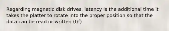 Regarding magnetic disk drives, latency is the additional time it takes the platter to rotate into the proper position so that the data can be read or written (t/f)