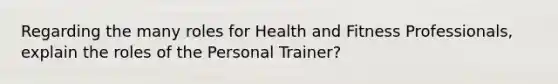 Regarding the many roles for Health and Fitness Professionals, explain the roles of the Personal Trainer?