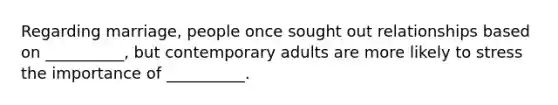 Regarding marriage, people once sought out relationships based on __________, but contemporary adults are more likely to stress the importance of __________.