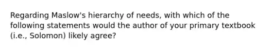 Regarding Maslow's hierarchy of needs, with which of the following statements would the author of your primary textbook (i.e., Solomon) likely agree?