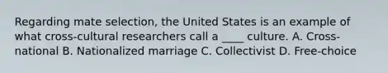 Regarding mate selection, the United States is an example of what cross-cultural researchers call a ____ culture. A. Cross-national B. Nationalized marriage C. Collectivist D. Free-choice