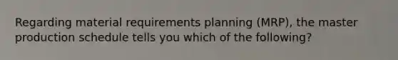 Regarding material requirements planning (MRP), the master production schedule tells you which of the following?