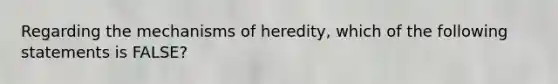 Regarding the mechanisms of heredity, which of the following statements is FALSE?