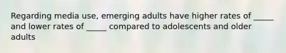 Regarding media use, emerging adults have higher rates of _____ and lower rates of _____ compared to adolescents and older adults