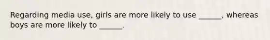 Regarding media use, girls are more likely to use ______, whereas boys are more likely to ______.
