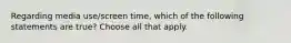 Regarding media use/screen time, which of the following statements are true? Choose all that apply.