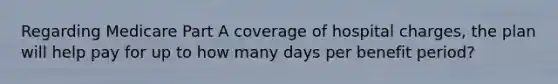 Regarding Medicare Part A coverage of hospital charges, the plan will help pay for up to how many days per benefit period?