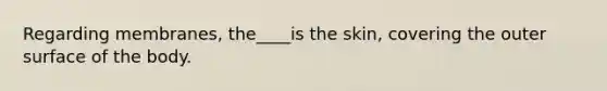 Regarding membranes, the____is the skin, covering the outer surface of the body.