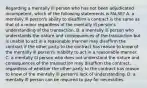 Regarding a mentally ill person who has not been adjudicated incompetent, which of the following statements is FALSE? A. a mentally ill person's ability to disaffirm a contract is the same as that of a minor regardless of the mentally ill person's understanding of the transaction. B. a mentally ill person who understands the nature and consequences of the transaction but is unable to act in a reasonable manner may disaffirm the contract if the other party to the contract has reason to know of the mentally ill person's inability to act in a reasonable manner. C. a mentally ill person who does not understand the nature and consequences of the transaction may disaffirm the contract, regardless of whether the other party to the contract has reason to know of the mentally ill person's lack of understanding. D. a mentally ill person can be required to pay for necessities.