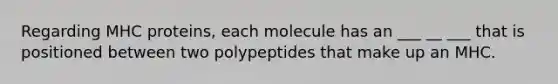 Regarding MHC proteins, each molecule has an ___ __ ___ that is positioned between two polypeptides that make up an MHC.