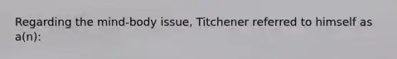 Regarding the mind-body issue, Titchener referred to himself as a(n):​